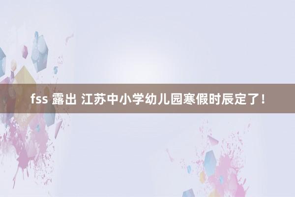 fss 露出 江苏中小学幼儿园寒假时辰定了!