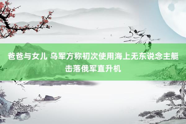 爸爸与女儿 乌军方称初次使用海上无东说念主艇击落俄军直升机