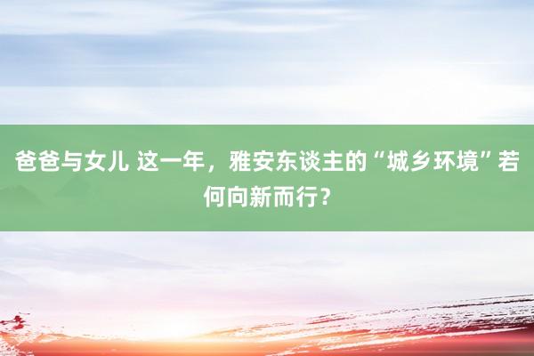 爸爸与女儿 这一年，雅安东谈主的“城乡环境”若何向新而行？