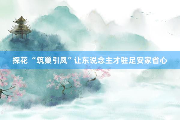 探花 “筑巢引凤”让东说念主才驻足安家省心