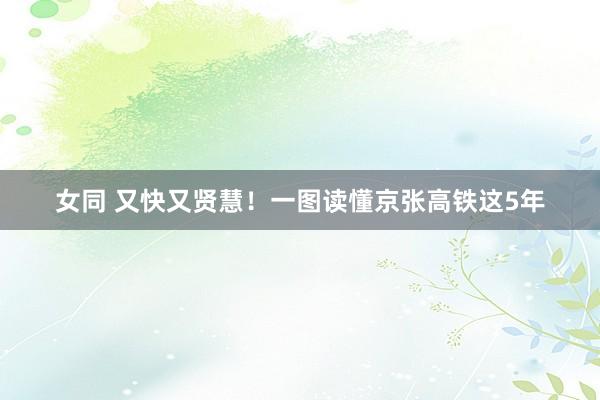 女同 又快又贤慧！一图读懂京张高铁这5年
