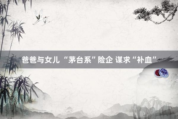 爸爸与女儿 “茅台系”险企 谋求“补血”