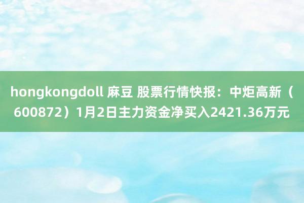 hongkongdoll 麻豆 股票行情快报：中炬高新（600872）1月2日主力资金净买入2421.36万元