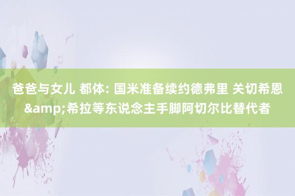 爸爸与女儿 都体: 国米准备续约德弗里 关切希恩&希拉等东说念主手脚阿切尔比替代者