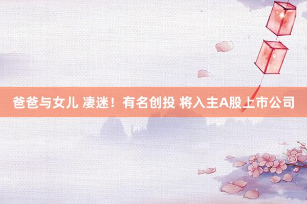 爸爸与女儿 凄迷！有名创投 将入主A股上市公司