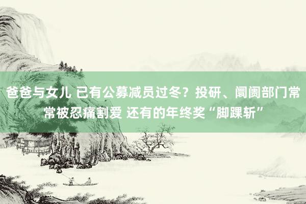 爸爸与女儿 已有公募减员过冬？投研、阛阓部门常常被忍痛割爱 还有的年终奖“脚踝斩”