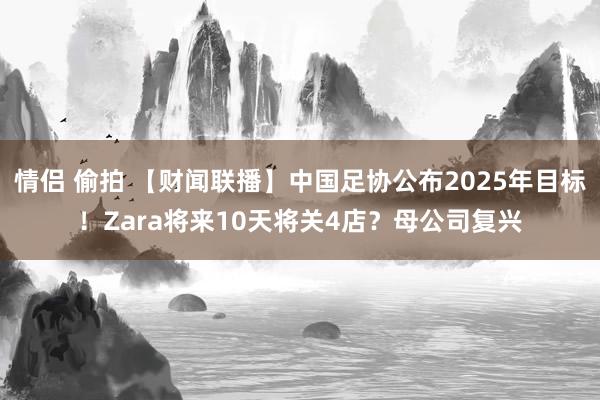情侣 偷拍 【财闻联播】中国足协公布2025年目标！Zara将来10天将关4店？母公司复兴