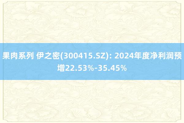 果肉系列 伊之密(300415.SZ): 2024年度净利润预增22.53%-35.45%