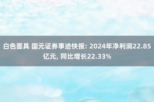 白色面具 国元证券事迹快报: 2024年净利润22.85亿元， 同比增长22.33%