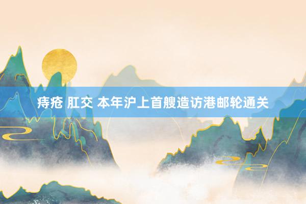 痔疮 肛交 本年沪上首艘造访港邮轮通关