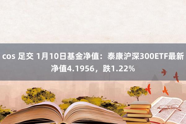 cos 足交 1月10日基金净值：泰康沪深300ETF最新净值4.1956，跌1.22%