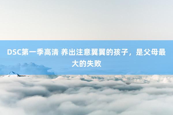 DSC第一季高清 养出注意翼翼的孩子，是父母最大的失败