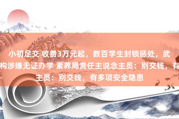 小初足交 收费3万元起，数百学生封锁惩处，武汉多家教培机构涉嫌无证办学 素养局责任主说念主员：别交钱，有多项安全隐患