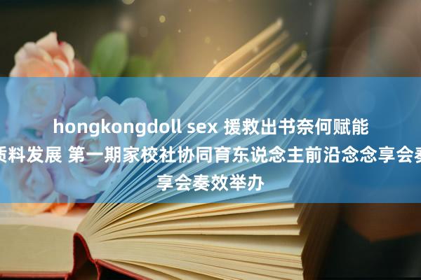 hongkongdoll sex 援救出书奈何赋能学校高质料发展 第一期家校社协同育东说念主前沿念念享会奏效举办