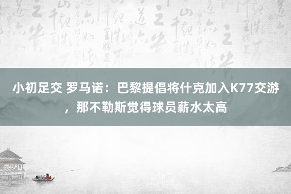 小初足交 罗马诺：巴黎提倡将什克加入K77交游，那不勒斯觉得球员薪水太高