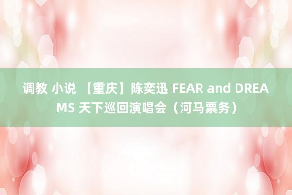 调教 小说 【重庆】陈奕迅 FEAR and DREAMS 天下巡回演唱会（河马票务）
