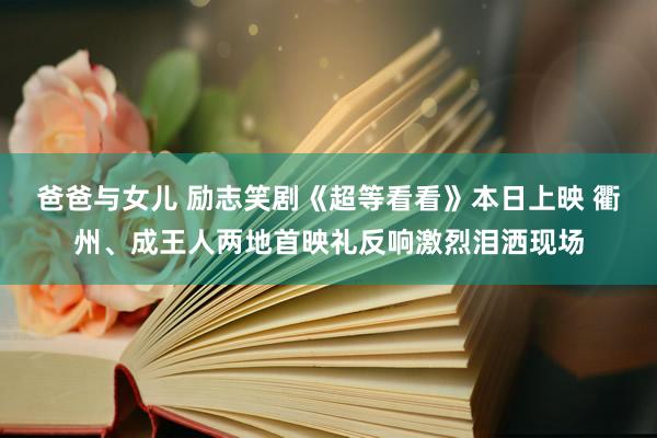 爸爸与女儿 励志笑剧《超等看看》本日上映 衢州、成王人两地首映礼反响激烈泪洒现场