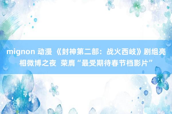 mignon 动漫 《封神第二部：战火西岐》剧组亮相微博之夜  荣膺“最受期待春节档影片”