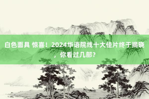 白色面具 惊喜！2024华语院线十大佳片终于揭晓，你看过几部？