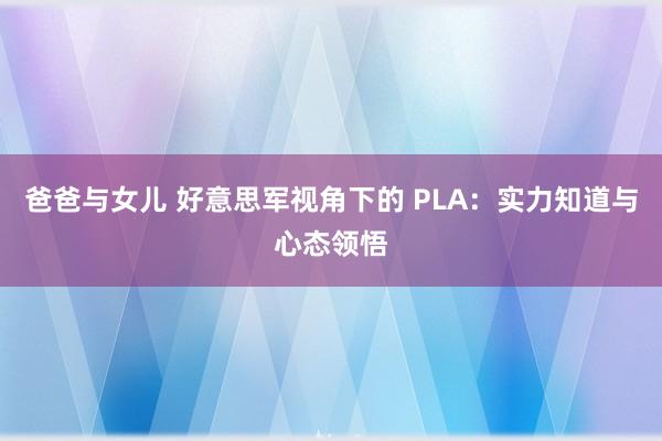 爸爸与女儿 好意思军视角下的 PLA：实力知道与心态领悟