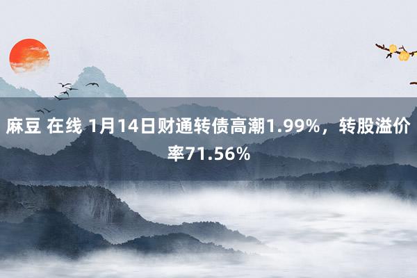 麻豆 在线 1月14日财通转债高潮1.99%，转股溢价率71.56%