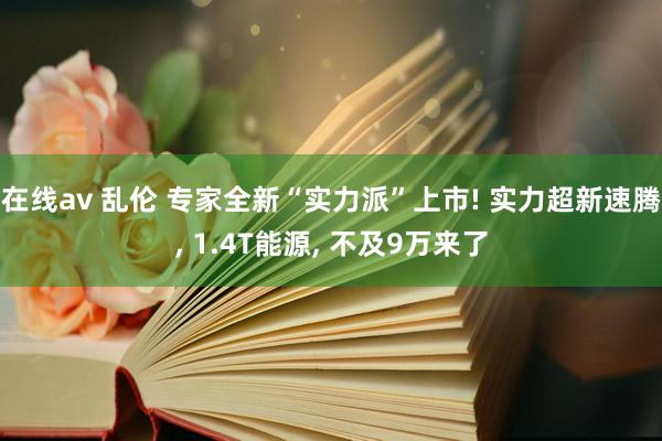 在线av 乱伦 专家全新“实力派”上市! 实力超新速腾， 1.4T能源， 不及9万来了