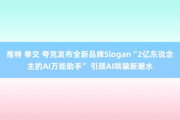 推特 拳交 夸克发布全新品牌Slogan“2亿东说念主的AI万能助手” 引颈AI哄骗新潮水
