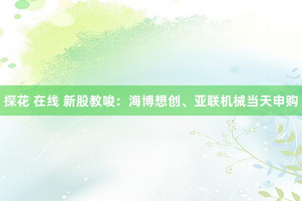 探花 在线 新股教唆：海博想创、亚联机械当天申购