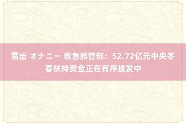 露出 オナニー 救急照管部：52.72亿元中央冬春扶持资金正在有序披发中