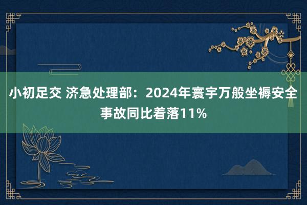 小初足交 济急处理部：2024年寰宇万般坐褥安全事故同比着落11%