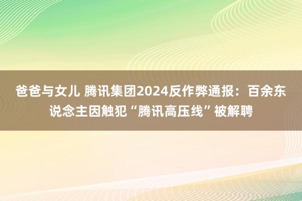 爸爸与女儿 腾讯集团2024反作弊通报：百余东说念主因触犯“腾讯高压线”被解聘