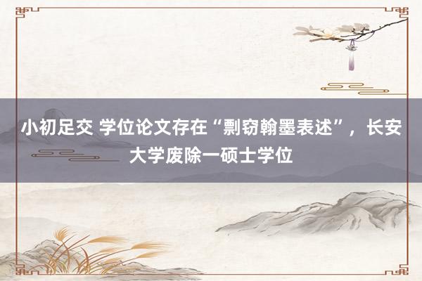 小初足交 学位论文存在“剽窃翰墨表述”，长安大学废除一硕士学位
