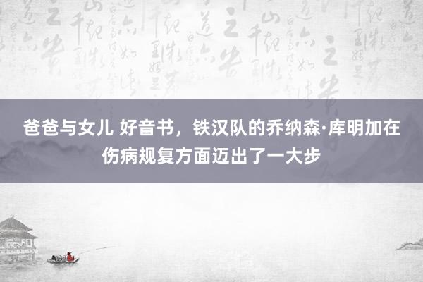 爸爸与女儿 好音书，铁汉队的乔纳森·库明加在伤病规复方面迈出了一大步