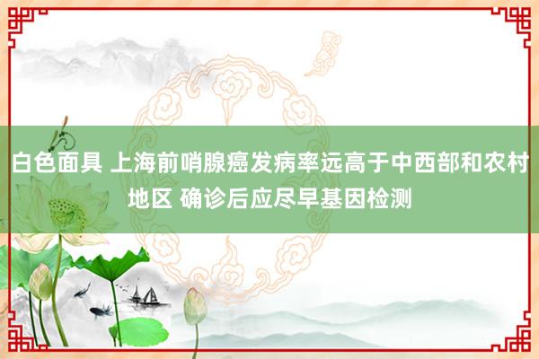 白色面具 上海前哨腺癌发病率远高于中西部和农村地区 确诊后应尽早基因检测