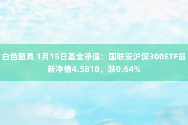 白色面具 1月15日基金净值：国联安沪深300ETF最新净值4.5818，跌0.64%