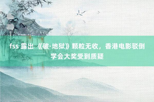 fss 露出 《破·地狱》颗粒无收，香港电影驳倒学会大奖受到质疑