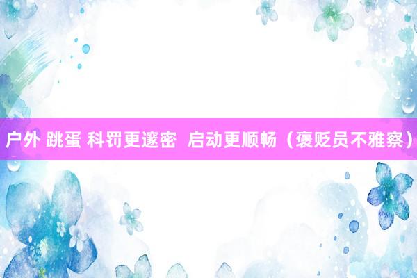 户外 跳蛋 科罚更邃密  启动更顺畅（褒贬员不雅察）