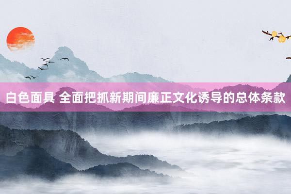 白色面具 全面把抓新期间廉正文化诱导的总体条款