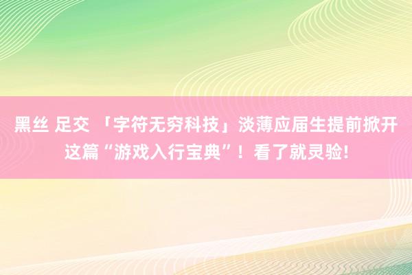 黑丝 足交 「字符无穷科技」淡薄应届生提前掀开这篇“游戏入行宝典”！看了就灵验!