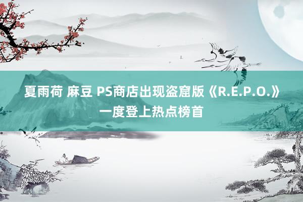 夏雨荷 麻豆 PS商店出现盗窟版《R.E.P.O.》一度登上热点榜首
