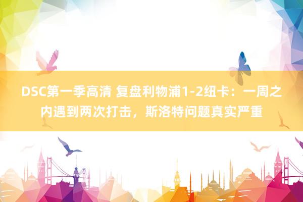 DSC第一季高清 复盘利物浦1-2纽卡：一周之内遇到两次打击，斯洛特问题真实严重