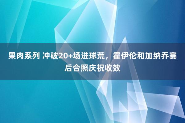 果肉系列 冲破20+场进球荒，霍伊伦和加纳乔赛后合照庆祝收效