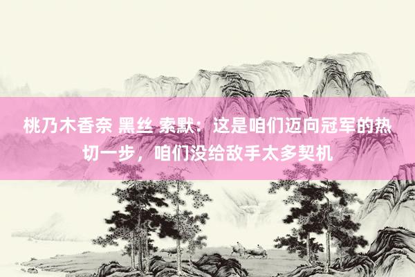 桃乃木香奈 黑丝 索默：这是咱们迈向冠军的热切一步，咱们没给敌手太多契机