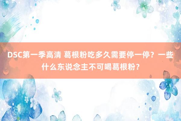 DSC第一季高清 葛根粉吃多久需要停一停？一些什么东说念主不可喝葛根粉？