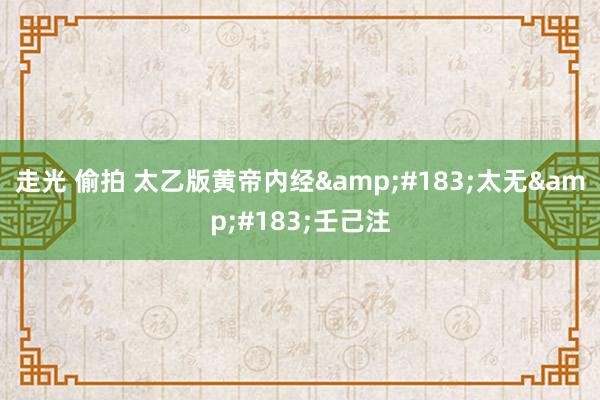 走光 偷拍 太乙版黄帝内经&#183;太无&#183;壬己注
