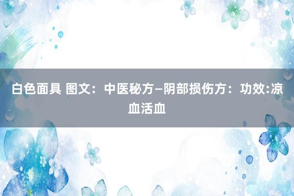 白色面具 图文：中医秘方—阴部损伤方：功效:凉血活血