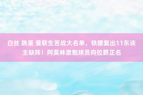 白丝 跳蛋 曼联生苦战大名单，铁腰复出11东谈主缺阵！阿莫林激勉球员向拉爵正名