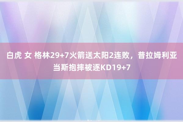 白虎 女 格林29+7火箭送太阳2连败，普拉姆利亚当斯抱摔被逐KD19+7