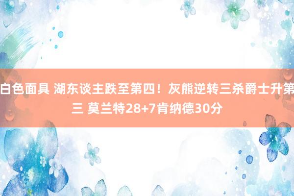 白色面具 湖东谈主跌至第四！灰熊逆转三杀爵士升第三 莫兰特28+7肯纳德30分