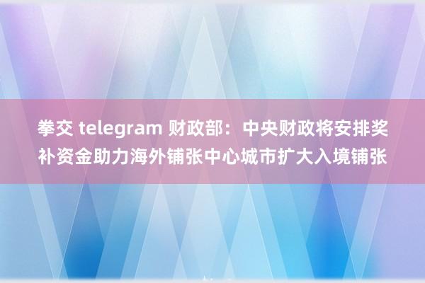 拳交 telegram 财政部：中央财政将安排奖补资金助力海外铺张中心城市扩大入境铺张
